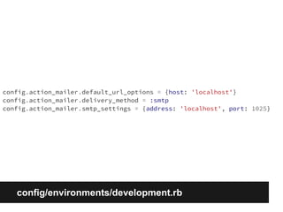 config.action_mailer.default_url_options = {host: 'localhost'} 
config.action_mailer.delivery_method = :smtp 
config.action_mailer.smtp_settings = {address: 'localhost', port: 1025} 
config/environments/development.rb 
 