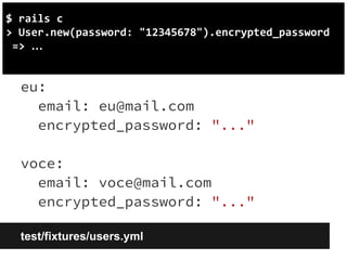 $ rails c 
> User.new(password: "12345678").encrypted_password 
=> … 
eu: 
email: eu@mail.com 
encrypted_password: "..." 
voce: 
email: voce@mail.com 
encrypted_password: "..." 
test/fixtures/users.yml 
 