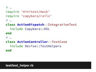 # … 
require 'minitest/mock' 
require 'capybara/rails' 
# … 
class ActionDispatch::IntegrationTest 
include Capybara::DSL 
end 
# … 
class ActionController::TestCase 
include Devise::TestHelpers 
end 
test/test_helper.rb 
 