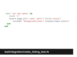 test 'cor das notas' do 
visit '/' 
assert page.all('.note .well').first['style'] 
.include? "background-color: #{notes(:one).color}" 
end 
end 
test/integration/notes_listing_test.rb 
 