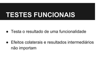 TESTES FUNCIONAIS 
● Testa o resultado de uma funcionalidade 
● Efeitos colaterais e resultados intermediários 
não importam 
 