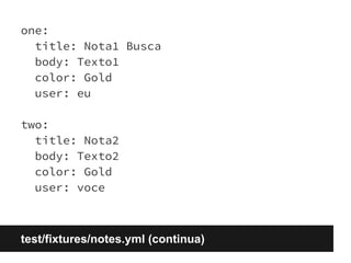 one: 
title: Nota1 Busca 
body: Texto1 
color: Gold 
user: eu 
two: 
title: Nota2 
body: Texto2 
color: Gold 
user: voce 
test/fixtures/notes.yml (continua) 
 