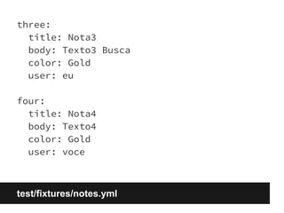 three: 
title: Nota3 
body: Texto3 Busca 
color: Gold 
user: eu 
four: 
title: Nota4 
body: Texto4 
color: Gold 
user: voce 
test/fixtures/notes.yml 
 