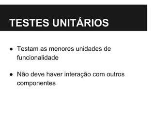 TESTES UNITÁRIOS 
● Testam as menores unidades de 
funcionalidade 
● Não deve haver interação com outros 
componentes 
 