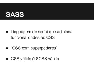 SASS 
● Linguagem de script que adiciona 
funcionalidades ao CSS 
● “CSS com superpoderes” 
● CSS válido é SCSS válido 
 
