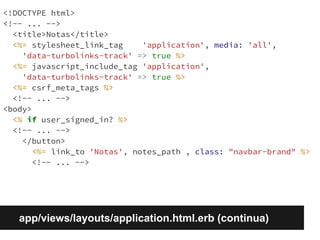 <!DOCTYPE html> 
<!-- ... --> 
<title>Notas</title> 
<%= stylesheet_link_tag 'application', media: 'all', 
'data-turbolinks-track' => true %> 
<%= javascript_include_tag 'application', 
'data-turbolinks-track' => true %> 
<%= csrf_meta_tags %> 
<!-- ... --> 
<body> 
<% if user_signed_in? %> 
<!-- ... --> 
</button> 
<%= link_to 'Notas', notes_path , class: "navbar-brand" %> 
<!-- ... --> 
app/views/layouts/application.html.erb (continua) 
 