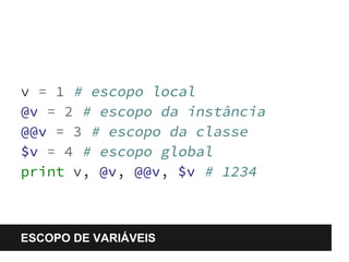v = 1 # escopo local 
@v = 2 # escopo da instância 
@@v = 3 # escopo da classe 
$v = 4 # escopo global 
print v, @v, @@v, $v # 1234 
ESCOPO DE VARIÁVEIS 
 