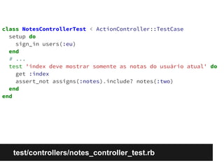 class NotesControllerTest < ActionController::TestCase 
setup do 
sign_in users(:eu) 
end 
# ... 
test 'index deve mostrar somente as notas do usuário atual' do 
get :index 
assert_not assigns(:notes).include? notes(:two) 
end 
end 
test/controllers/notes_controller_test.rb 
 