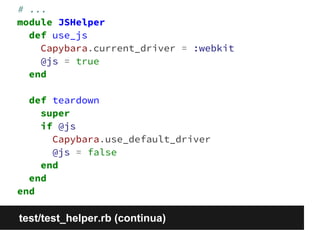 # ... 
module JSHelper 
def use_js 
Capybara.current_driver = :webkit 
@js = true 
end 
def teardown 
super 
if @js 
Capybara.use_default_driver 
@js = false 
end 
end 
end 
test/test_helper.rb (continua) 
 
