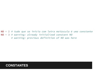 NO = 2 # tudo que se inicia com letra maiúscula é uma constante 
NO = 3 # warning: already initialized constant NO 
# warning: previous definition of NO was here 
CONSTANTES 
 