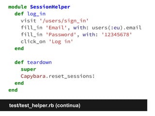 module SessionHelper 
def log_in 
visit '/users/sign_in' 
fill_in 'Email', with: users(:eu).email 
fill_in 'Password', with: '12345678' 
click_on 'Log in' 
end 
def teardown 
super 
Capybara.reset_sessions! 
end 
end 
test/test_helper.rb (continua) 
 