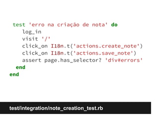 test 'erro na criação de nota' do 
log_in 
visit '/' 
click_on I18n.t('actions.create_note') 
click_on I18n.t('actions.save_note') 
assert page.has_selector? 'div#errors' 
end 
end 
test/integration/note_creation_test.rb 
 