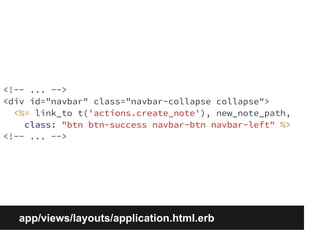 <!-- ... --> 
<div id="navbar" class="navbar-collapse collapse"> 
<%= link_to t('actions.create_note'), new_note_path, 
class: "btn btn-success navbar-btn navbar-left" %> 
<!-- ... --> 
app/views/layouts/application.html.erb 
 