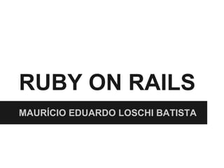 RUBY ON RAILS 
MAURÍCIO EDUARDO LOSCHI BATISTA 
 