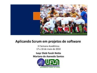 Aplicando Scrum em projetos de software
             IV Semana Acadêmica
            17 a 18 de maio de 2010
           Ivayr Dieb Farah Netto
          Mariana de Azevedo Santos
 