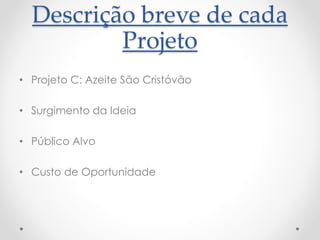 Descrição breve de cada
Projeto
• Projeto C: Azeite São Cristóvão
• Surgimento da Ideia
• Público Alvo
• Custo de Oportunidade
 