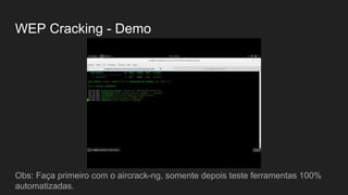 WEP Cracking - Demo
Obs: Faça primeiro com o aircrack-ng, somente depois teste ferramentas 100%
automatizadas.
 