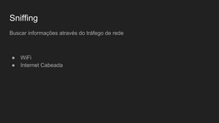 Sniffing
Buscar informações através do tráfego de rede
● WiFi
● Internet Cabeada
 