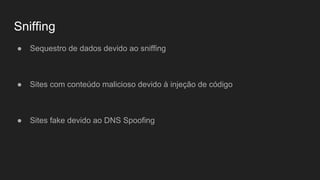 Sniffing
● Sequestro de dados devido ao sniffing
● Sites com conteúdo malicioso devido à injeção de código
● Sites fake devido ao DNS Spoofing
 