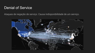 Denial of Service
Ataques de negação de serviço. Causa indisponibilidade de um serviço.
 