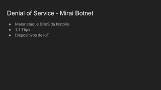 Denial of Service - Mirai Botnet
● Maior ataque DDoS da história
● 1,1 Tbps
● Dispositivos de IoT
 