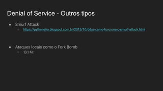 Denial of Service - Outros tipos
● Smurf Attack
○ https://pythoneiro.blogspot.com.br/2015/10/ddos-como-funciona-o-smurf-attack.html
● Ataques locais como o Fork Bomb
○ :(){:|:&};:
 