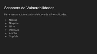 Scanners de Vulnerabilidades
Ferramentas automatizadas de busca de vulnerabilidades.
● Nessus
● Nexpose
● Nikto
● OpenVAS
● Arachni
● Skipfish
 