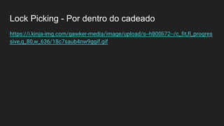 Lock Picking - Por dentro do cadeado
https://i.kinja-img.com/gawker-media/image/upload/s--h800li72--/c_fit,fl_progres
sive,q_80,w_636/18c7saub4nw9ggif.gif
 