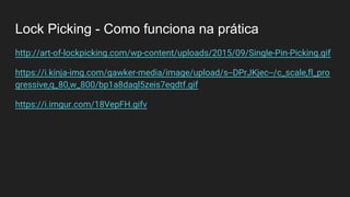 Lock Picking - Como funciona na prática
http://art-of-lockpicking.com/wp-content/uploads/2015/09/Single-Pin-Picking.gif
https://i.kinja-img.com/gawker-media/image/upload/s--DPrJKjec--/c_scale,fl_pro
gressive,q_80,w_800/bp1a8daql5zeis7eqdtf.gif
https://i.imgur.com/18VepFH.gifv
 
