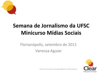 Semana de Jornalismo da UFSC
  Minicurso Mídias Sociais
  Florianópolis, setembro de 2011
          Vanessa Aguiar



            Direitos reservados:vanessaagui@gmail.com@vaneaguiar
 
