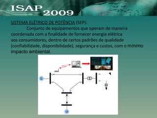 SISTEMA ELÉTRICO DE POTÊNCIA (SEP):
Conjunto de equipamentos que operam de maneira
coordenada com a finalidade de fornecer energia elétrica
aos consumidores, dentro de certos padrões de qualidade
(confiabilidade, disponibilidade), segurança e custos, com o mínimo
impacto ambiental.
G
G
 