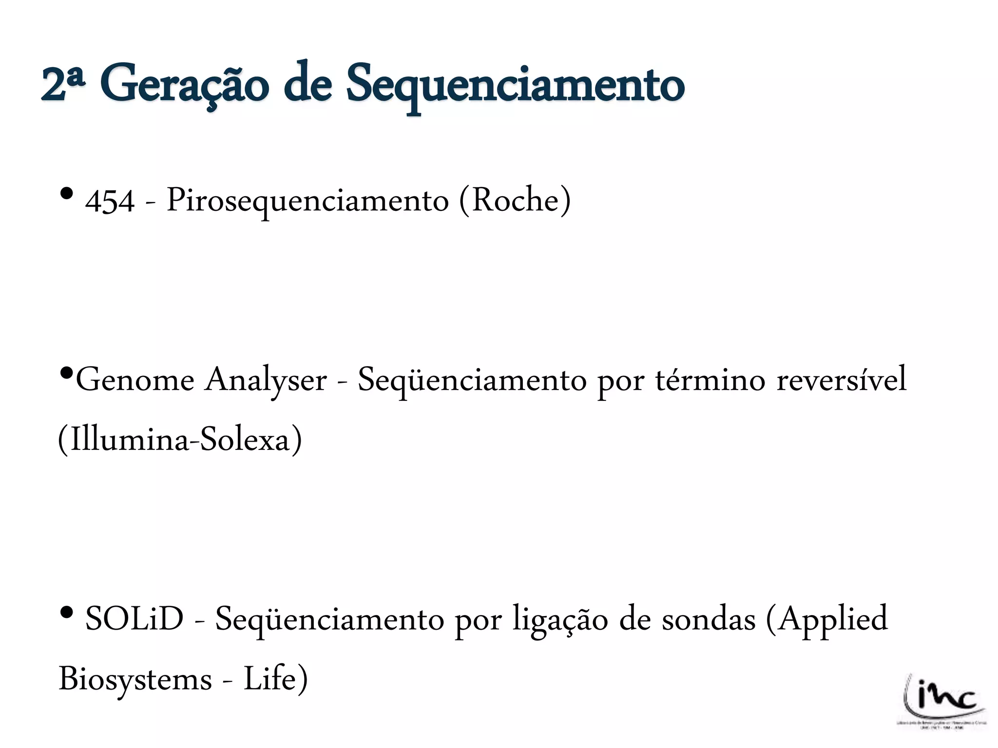 2ª Geração de Sequenciamento 
• 454 - Pirosequenciamento (Roche) 
• 
•Genome Analyser - Seqüenciamento por término reversível 
(Illumina-Solexa) 
• SOLiD - Seqüenciamento por ligação de sondas (Applied 
Biosystems - Life) 
 