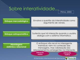 Sobre interatividade...F. Kretz (apud Silva, 2002) Grau zero de interatividadeLeitura linear: livros, fitas, discos…Interatividade linearAcontece quando um livro é folheado, de modo que se altera a seqüência de leituraInteratividade arborescenteA seleção se faz por meio de um menu.Interatividade lingüísticaUtiliza acessos por meio de palavras-chave .Quando é permitida a escrita de mensagem textual, gráfica e/ou sonora (ex.: livro de visitas).Interatividade de criaçãoPermite modificação/deslocamento dos objetos  pelo usuário, assim como num vídeo-game.Interatividade de comando contínuo