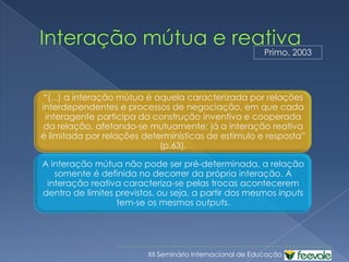 Sobre interatividade...F. Holtz-Bonneau (apud Silva, 2002)‏Facilidades de acesso, de consulta, como num CD-Rom, onde é possível selecionar o que se deseja ver.Seleção de conteúdosPossibilidade de modificar/criar o conteúdo/imagens.IntervençãosobreconteúdosConsiderado o grau mais elevado de interatividade, quando há junção de interatividade de seleção e de conteúdo. Interações mistas