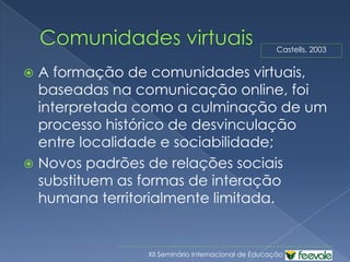 Redes de aprendizagemSão grupos de pessoasqueutilizam as redes de CMC paraaprender juntas, no horário, no local e no ritmomaisadequadosparaelasmesmas e para a tarefaemquestão.O usa das redesnosdiferentesníveis de ensino (fundamental, médio e superior) cria novas opções, quetransformam as relações  e osresultados do ensino e daaprendizagem. (Harasim et al, 2005).