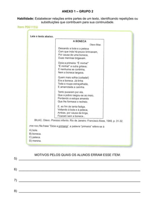 ANEXO 1 – GRUPO 2

 Habilidade: Estabelecer relações entre partes de um texto, identificando repetições ou
                 substituições que contribuem para sua continuidade.




            MOTIVOS PELOS QUAIS OS ALUNOS ERRAM ESSE ITEM:
5) ______________________________________________________________________


6) ______________________________________________________________________


7) ______________________________________________________________________


8) ______________________________________________________________________
 