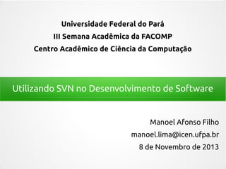 Universidade Federal do Pará
III Semana Acadêmica da FACOMP
Centro Acadêmico de Ciência da Computação

Utilizando SVN no Desenvolvimento de Software

Manoel Afonso Filho
manoel.lima@icen.ufpa.br
8 de Novembro de 2013

 