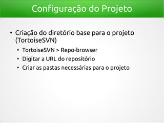 Configuração do Projeto
●

Criação do diretório base para o projeto
(TortoiseSVN)
●

TortoiseSVN > Repo-browser

●

Digita...