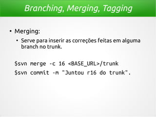 Branching, Merging, Tagging
●

Merging:
●

Serve para inserir as correções feitas em alguma
branch no trunk.

$svn merge -...