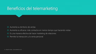 Beneficios del telemarketing
 Aumenta su territorio de ventas
 Aumenta su eficacia: más contactos en menos tiempo que haciendo visitas
 Es una manera efectiva de hacer marketing de relaciones
 Permite la interacción y la venta personal
Lic. Alejandro Wald - www.waldweb.com.ar
 