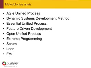 Metodologias ágeis


•   Agile Unified Process
•   Dynamic Systems Development Method
•   Essential Unified Process
•   Feature Driven Development
•   Open Unified Process
•   Extreme Programming
•   Scrum
•   Lean
•   Etc


www.qualister.com.br
 