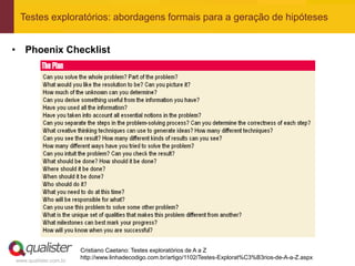 Testes exploratórios: abordagens formais para a geração de hipóteses


• Phoenix Checklist




                       Cristiano Caetano: Testes exploratórios de A a Z
                       http://www.linhadecodigo.com.br/artigo/1102/Testes-Explorat%C3%B3rios-de-A-a-Z.aspx
www.qualister.com.br
 