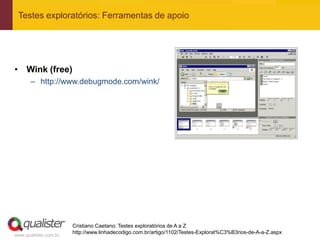 Testes exploratórios: Ferramentas de apoio




• Wink (free)
       – http://www.debugmode.com/wink/




                       Cristiano Caetano: Testes exploratórios de A a Z
                       http://www.linhadecodigo.com.br/artigo/1102/Testes-Explorat%C3%B3rios-de-A-a-Z.aspx
www.qualister.com.br
 