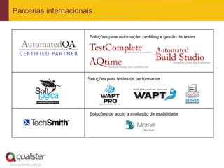 Parcerias internacionais


                        Soluções para automação, profilling e gestão de testes




                       Soluções para testes de performance




                        Soluções de apoio a avaliação de usabilidade




www.qualister.com.br
 