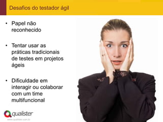 Desafios do testador ágil

• Papel não
  reconhecido

• Tentar usar as
  práticas tradicionais
  de testes em projetos
  ágeis

• Dificuldade em
  interagir ou colaborar
  com um time
  multifuncional


www.qualister.com.br
 