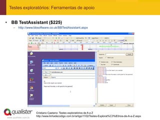 Testes exploratórios: Ferramentas de apoio


• BB TestAssistant ($225)
     –   http://www.bbsoftware.co.uk/BBTestAssistant.aspx




                       Cristiano Caetano: Testes exploratórios de A a Z
                       http://www.linhadecodigo.com.br/artigo/1102/Testes-Explorat%C3%B3rios-de-A-a-Z.aspx
www.qualister.com.br
 