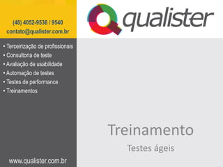 (48) 4052-9536 / 9540
 contato@qualister.com.br

• Terceirização de profissionais
• Consultoria de teste
• Avaliação de usabilidade
• Automação de testes
• Testes de performance
• Treinamentos




                                   Treinamento
                                     Testes ágeis
  www.qualister.com.br
 