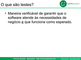 Globalcode – open4education7 Vinicius Quaiato @vquaiato http://viniciusquaiato.com
O que são testes?
• Maneira verificável de garantir que o
software atende às necessidades de
negócio e que funciona como esperado.
 