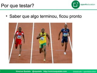 Globalcode – open4education9 Vinicius Quaiato @vquaiato http://viniciusquaiato.com
Por que testar?
• Saber que algo terminou, ficou pronto
 