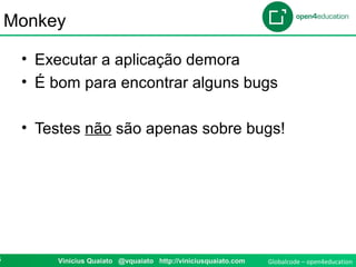 Globalcode – open4education6 Vinicius Quaiato @vquaiato http://viniciusquaiato.com
Monkey
• Executar a aplicação demora
• É bom para encontrar alguns bugs
• Testes não são apenas sobre bugs!
 